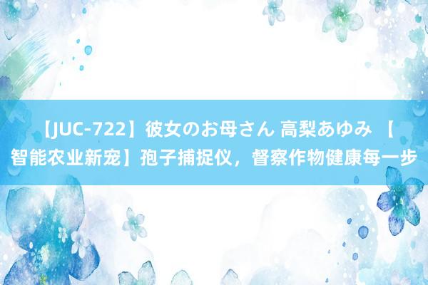 【JUC-722】彼女のお母さん 高梨あゆみ 【智能农业新宠】孢子捕捉仪，督察作物健康每一步