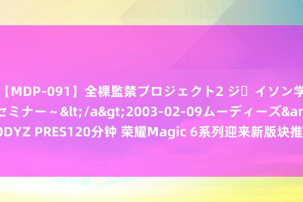 【MDP-091】全裸監禁プロジェクト2 ジｪイソン学園～アブノーマルセミナー～</a>2003-02-09ムーディーズ&$MOODYZ PRES120分钟 荣耀Magic 6系列迎来新版块推送，将科罚这些问题，值得更新吗？