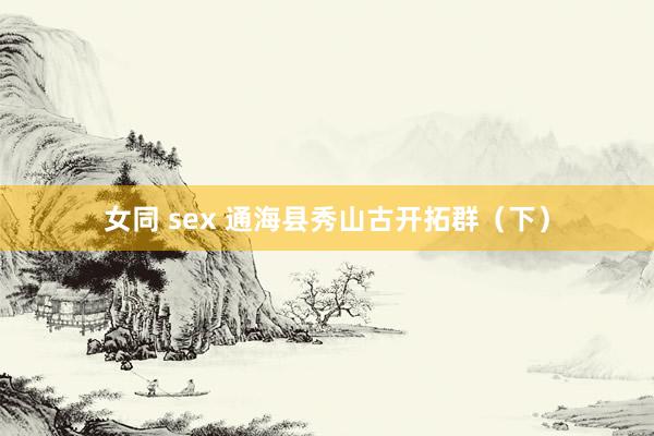 女同 sex 通海县秀山古开拓群（下）