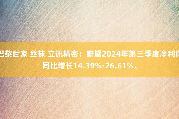 巴黎世家 丝袜 立讯精密：瞻望2024年第三季度净利润同比增长14.39%-26.61%。