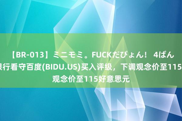 【BR-013】ミニモミ。FUCKだぴょん！ 4ばん 巴克莱银行看守百度(BIDU.US)买入评级，下调观念价至115好意思元