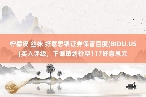 柠檬皮 丝袜 好意思银证券保管百度(BIDU.US)买入评级，下调策划价至117好意思元