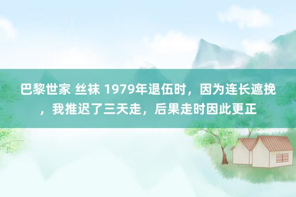 巴黎世家 丝袜 1979年退伍时，因为连长遮挽，我推迟了三天走，后果走时因此更正