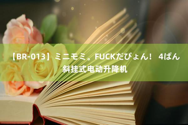 【BR-013】ミニモミ。FUCKだぴょん！ 4ばん 斜挂式电动升降机