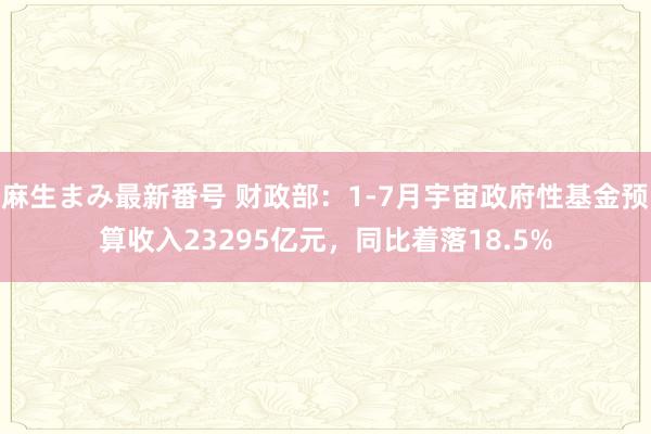 麻生まみ最新番号 财政部：1-7月宇宙政府性基金预算收入23295亿元，同比着落18.5%