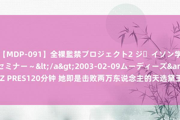 【MDP-091】全裸監禁プロジェクト2 ジｪイソン学園～アブノーマルセミナー～</a>2003-02-09ムーディーズ&$MOODYZ PRES120分钟 她即是击败两万东说念主的天选黛玉? ! 内娱终于迎来普女为王的时期了吗?