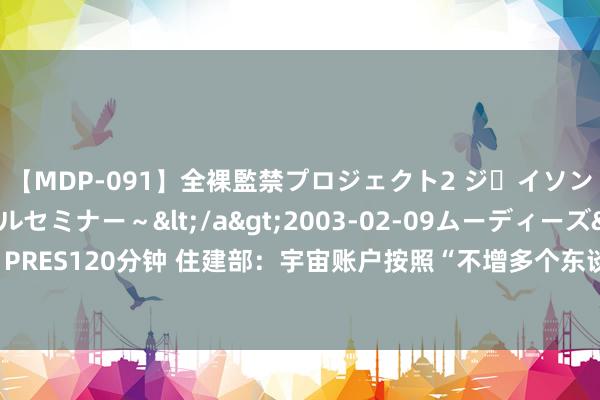 【MDP-091】全裸監禁プロジェクト2 ジｪイソン学園～アブノーマルセミナー～</a>2003-02-09ムーディーズ&$MOODYZ PRES120分钟 住建部：宇宙账户按照“不增多个东谈主背负、不减损个东谈主职权”的原则配置