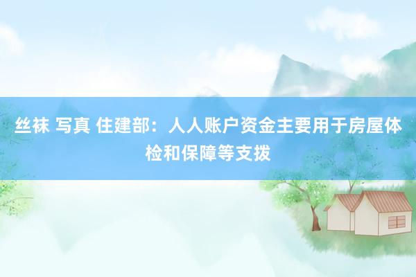 丝袜 写真 住建部：人人账户资金主要用于房屋体检和保障等支拨