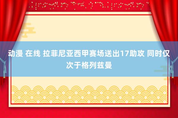 动漫 在线 拉菲尼亚西甲赛场送出17助攻 同时仅次于格列兹曼