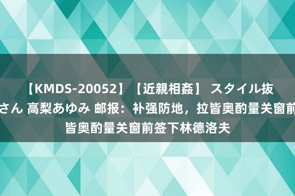 【KMDS-20052】【近親相姦】 スタイル抜群な僕の叔母さん 高梨あゆみ 邮报：补强防地，拉皆奥酌量关窗前签下林德洛夫