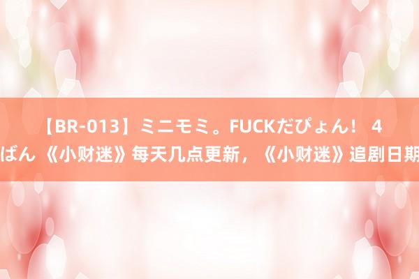 【BR-013】ミニモミ。FUCKだぴょん！ 4ばん 《小财迷》每天几点更新，《小财迷》追剧日期