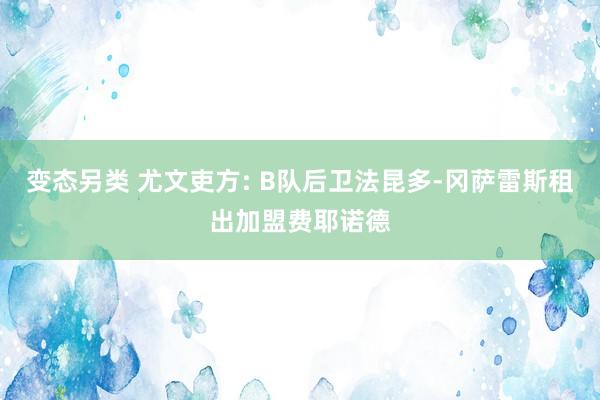 变态另类 尤文吏方: B队后卫法昆多-冈萨雷斯租出加盟费耶诺德