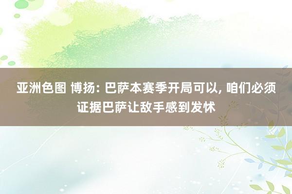 亚洲色图 博扬: 巴萨本赛季开局可以， 咱们必须证据巴萨让敌手感到发怵