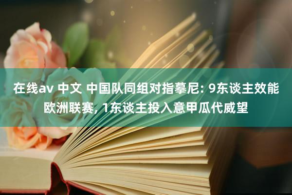 在线av 中文 中国队同组对指摹尼: 9东谈主效能欧洲联赛， 1东谈主投入意甲瓜代威望