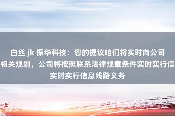 白丝 jk 振华科技：您的提议咱们将实时向公司响应，如有相关规划，公司将按照联系法律规章条件实时实行信息线路义务