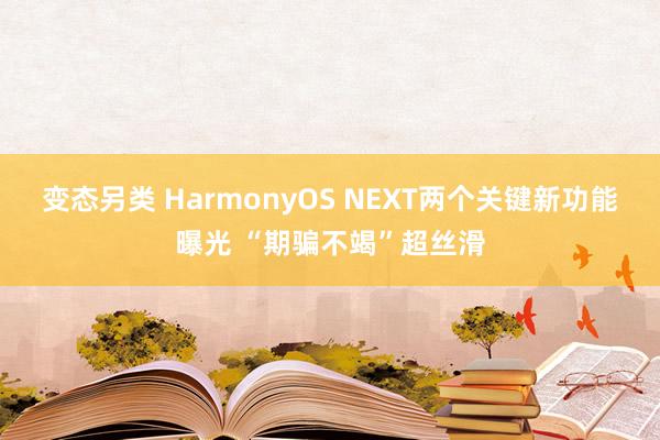 变态另类 HarmonyOS NEXT两个关键新功能曝光 “期骗不竭”超丝滑