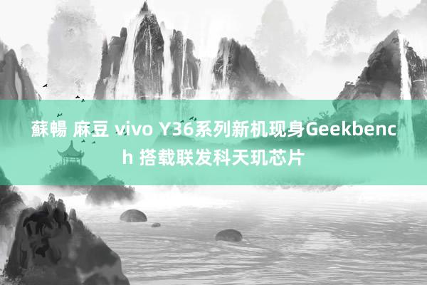 蘇暢 麻豆 vivo Y36系列新机现身Geekbench 搭载联发科天玑芯片