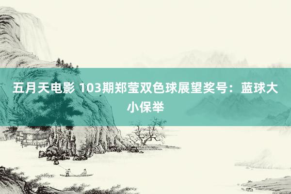 五月天电影 103期郑莹双色球展望奖号：蓝球大小保举