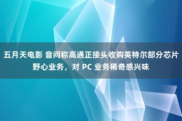 五月天电影 音问称高通正接头收购英特尔部分芯片野心业务，对 PC 业务稀奇感兴味