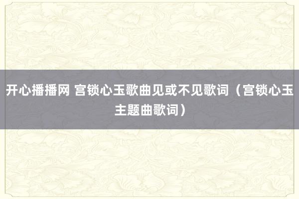 开心播播网 宫锁心玉歌曲见或不见歌词（宫锁心玉主题曲歌词）