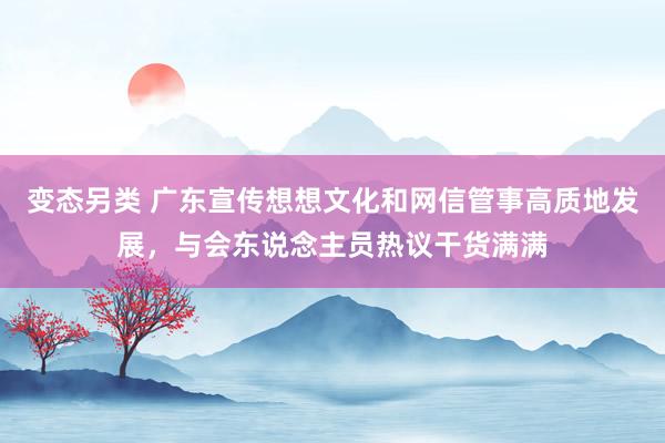 变态另类 广东宣传想想文化和网信管事高质地发展，与会东说念主员热议干货满满