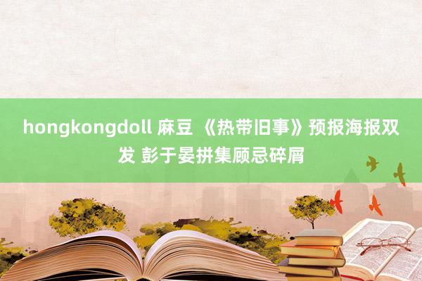 hongkongdoll 麻豆 《热带旧事》预报海报双发 彭于晏拼集顾忌碎屑