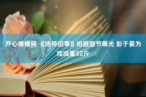 开心播播网 《热带旧事》拍摄细节曝光 彭于晏为戏减重32斤