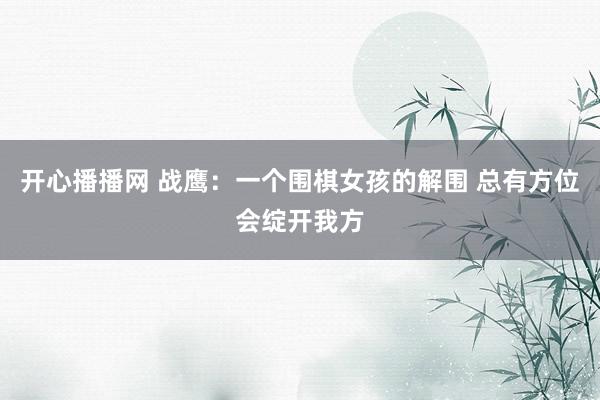 开心播播网 战鹰：一个围棋女孩的解围 总有方位会绽开我方