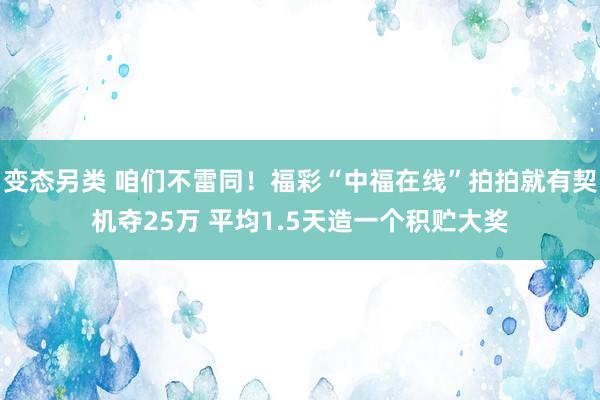 变态另类 咱们不雷同！福彩“中福在线”拍拍就有契机夺25万 平均1.5天造一个积贮大奖