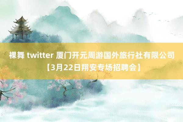 裸舞 twitter 厦门开元周游国外旅行社有限公司【3月22日翔安专场招聘会】