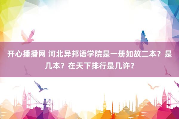 开心播播网 河北异邦语学院是一册如故二本？是几本？在天下排行是几许？