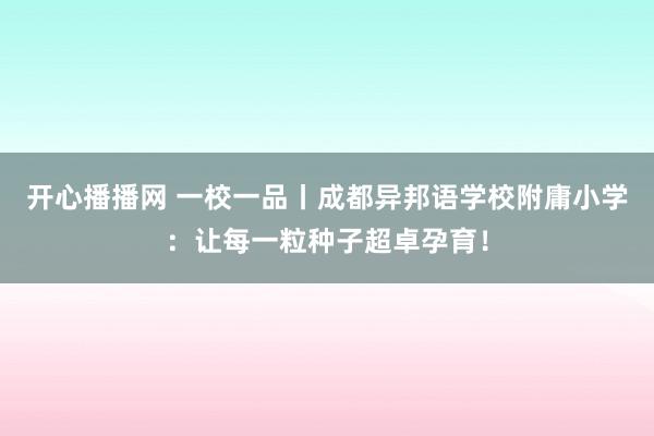 开心播播网 一校一品丨成都异邦语学校附庸小学：让每一粒种子超卓孕育！