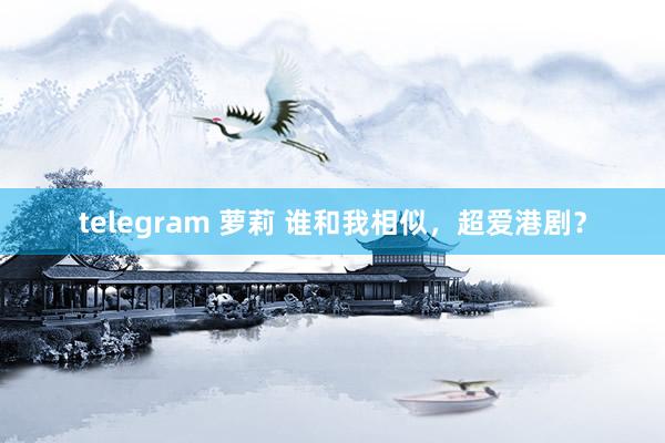 telegram 萝莉 谁和我相似，超爱港剧？