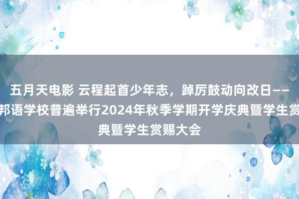 五月天电影 云程起首少年志，踔厉鼓动向改日——嘉兴番邦语学校普遍举行2024年秋季学期开学庆典暨学生赏赐大会