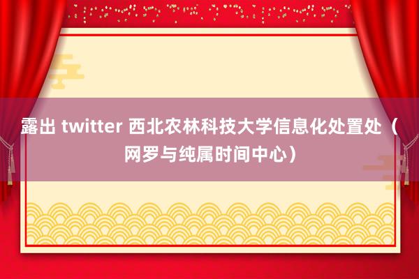 露出 twitter 西北农林科技大学信息化处置处（网罗与纯属时间中心）