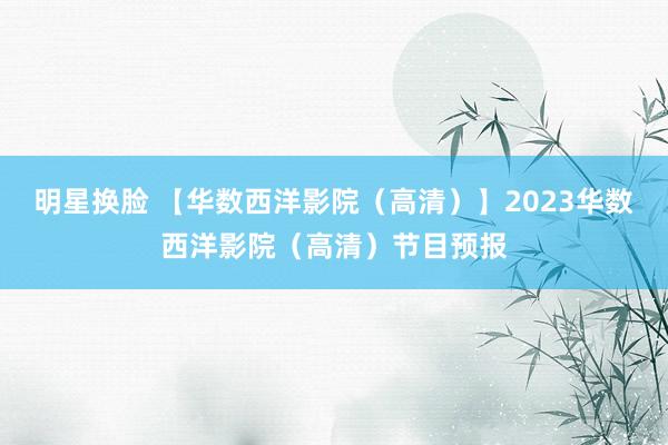 明星换脸 【华数西洋影院（高清）】2023华数西洋影院（高清）节目预报