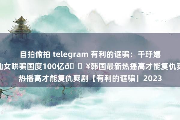 自拍偷拍 telegram 有利的诓骗：千玗嬉主演🔥天才好意思仙女哄骗国度100亿🔥韩国最新热播高才能复仇爽剧【有利的诓骗】2023