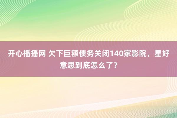 开心播播网 欠下巨额债务关闭140家影院，星好意思到底怎么了？