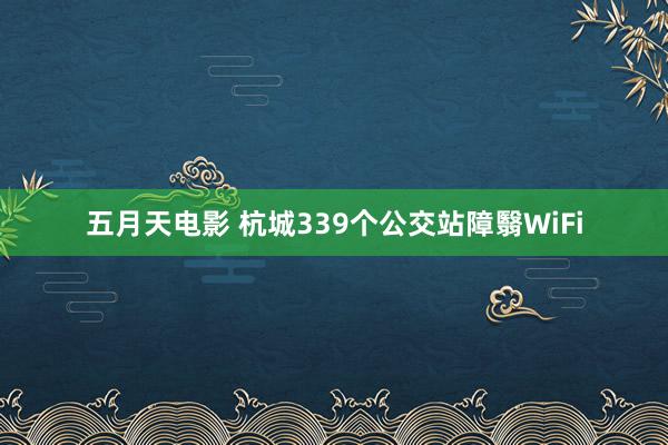 五月天电影 杭城339个公交站障翳WiFi