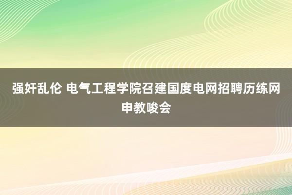 强奸乱伦 电气工程学院召建国度电网招聘历练网申教唆会