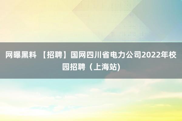 网曝黑料 【招聘】国网四川省电力公司2022年校园招聘（上海站)