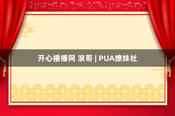 开心播播网 浪哥 | PUA撩妹社