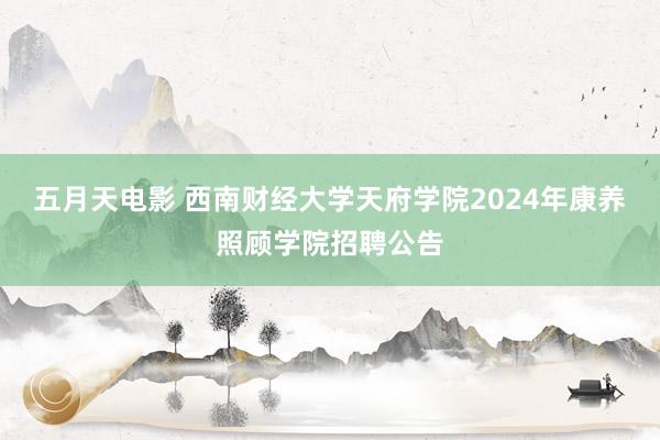 五月天电影 西南财经大学天府学院2024年康养照顾学院招聘公告