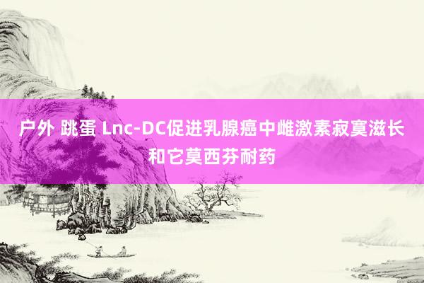 户外 跳蛋 Lnc-DC促进乳腺癌中雌激素寂寞滋长和它莫西芬耐药