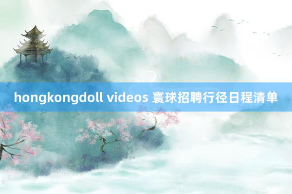 hongkongdoll videos 寰球招聘行径日程清单