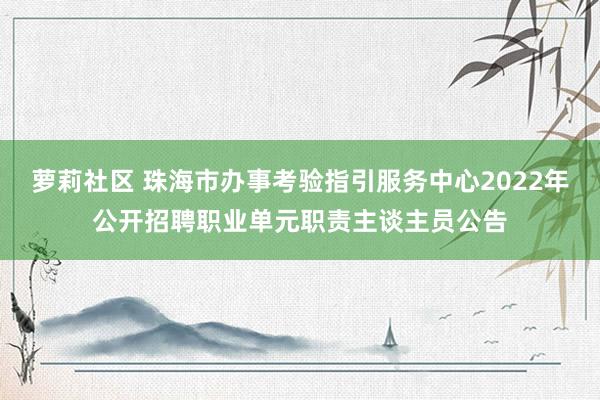 萝莉社区 珠海市办事考验指引服务中心2022年公开招聘职业单元职责主谈主员公告