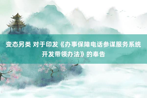 变态另类 对于印发《办事保障电话参谋服务系统开发带领办法》的奉告