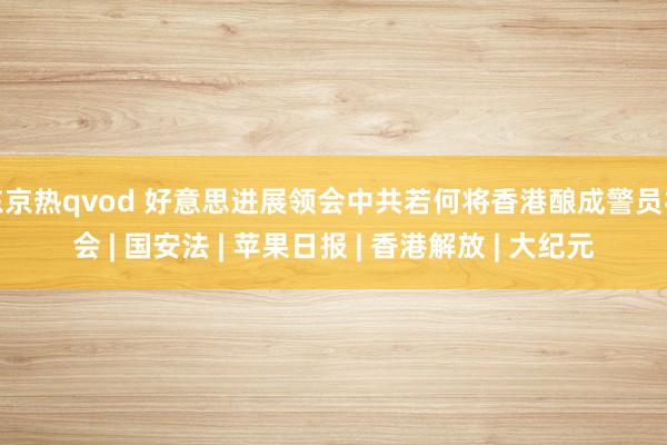 东京热qvod 好意思进展领会中共若何将香港酿成警员社会 | 国安法 | 苹果日报 | 香港解放 | 大纪元