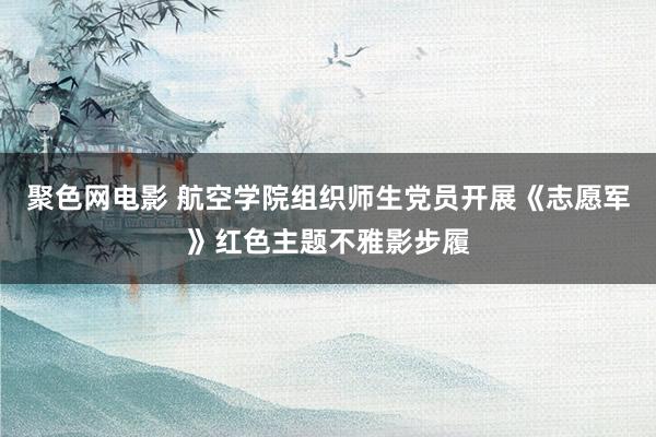 聚色网电影 航空学院组织师生党员开展《志愿军》红色主题不雅影步履